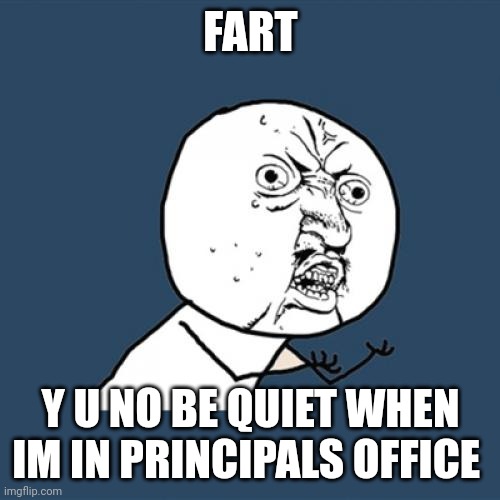 Always at the wrong time | FART; Y U NO BE QUIET WHEN IM IN PRINCIPALS OFFICE | image tagged in memes,y u no,fart,school | made w/ Imgflip meme maker