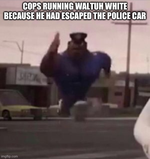 Everybody gangsta until | COPS RUNNING WALTUH WHITE BECAUSE HE HAD ESCAPED THE POLICE CAR | image tagged in everybody gangsta until | made w/ Imgflip meme maker