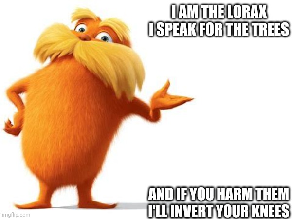 Don't harm the trees! | I AM THE LORAX I SPEAK FOR THE TREES; AND IF YOU HARM THEM I'LL INVERT YOUR KNEES | image tagged in the lorax,lorax | made w/ Imgflip meme maker