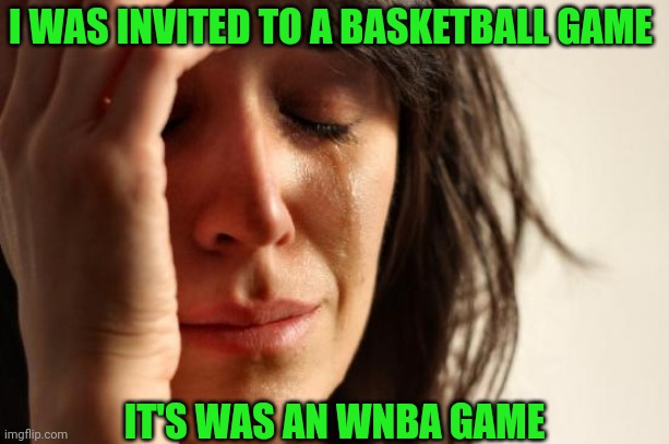 Lay Up | I WAS INVITED TO A BASKETBALL GAME; IT'S WAS AN WNBA GAME | image tagged in memes,first world problems | made w/ Imgflip meme maker