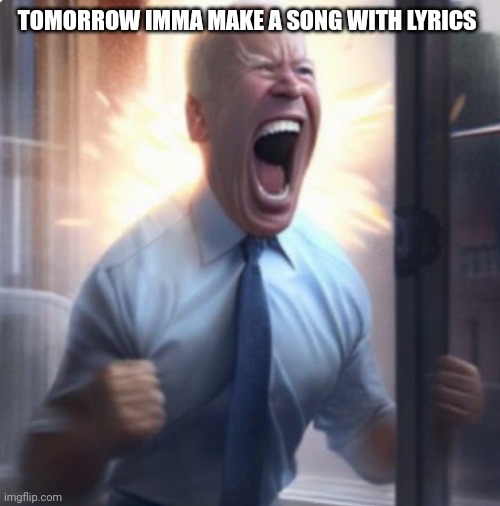 And yes. ACTUALLY this time. | TOMORROW IMMA MAKE A SONG WITH LYRICS | image tagged in biden lets go | made w/ Imgflip meme maker
