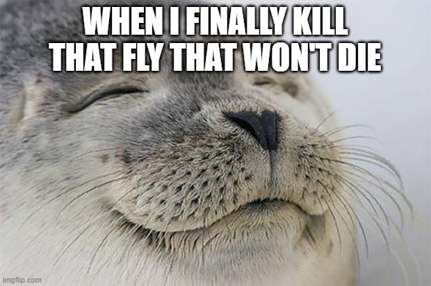 Satisfied Seal | WHEN I FINALLY KILL THAT FLY THAT WON'T DIE | image tagged in memes,satisfied seal | made w/ Imgflip meme maker
