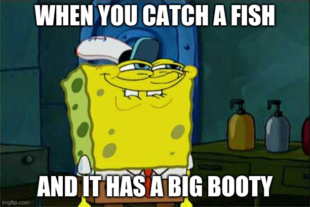 The Fishing Life (pt. 1) | WHEN YOU CATCH A FISH; AND IT HAS A BIG BOOTY | image tagged in memes,don't you squidward | made w/ Imgflip meme maker