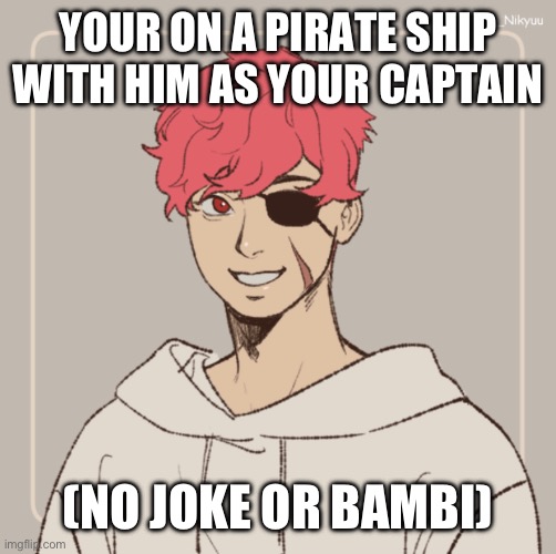 It’s been a while | YOUR ON A PIRATE SHIP WITH HIM AS YOUR CAPTAIN; (NO JOKE OR BAMBI) | made w/ Imgflip meme maker