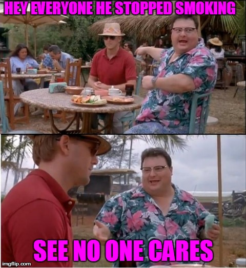 See Nobody Cares | HEY EVERYONE HE STOPPED SMOKING   SEE NO ONE CARES | image tagged in memes,see nobody cares | made w/ Imgflip meme maker