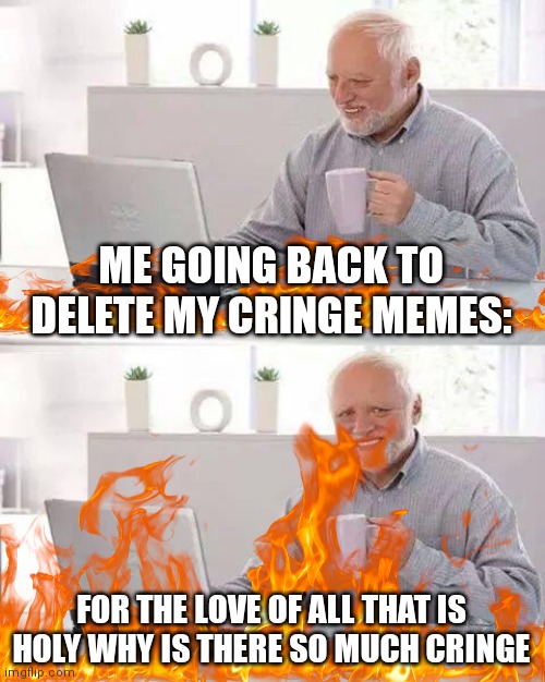 *dies of cringe* | ME GOING BACK TO DELETE MY CRINGE MEMES:; FOR THE LOVE OF ALL THAT IS HOLY WHY IS THERE SO MUCH CRINGE | image tagged in memes,hide the pain harold,dies from cringe,old meme | made w/ Imgflip meme maker