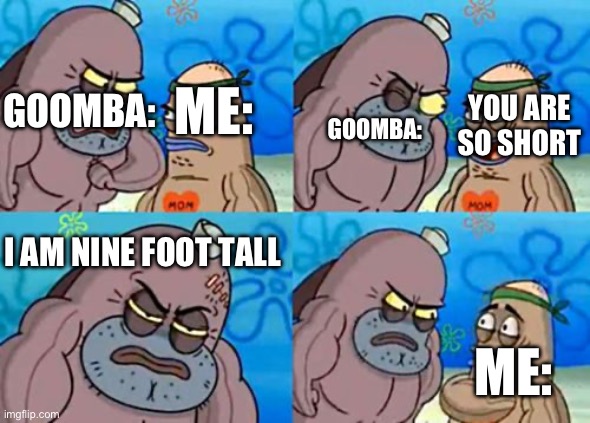 How Tough Are You Meme | GOOMBA: YOU ARE SO SHORT ME: I AM NINE FOOT TALL GOOMBA: ME: | image tagged in memes,how tough are you | made w/ Imgflip meme maker