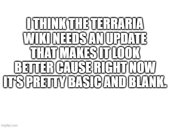 Terraria Wiki | I THINK THE TERRARIA WIKI NEEDS AN UPDATE THAT MAKES IT LOOK BETTER CAUSE RIGHT NOW IT'S PRETTY BASIC AND BLANK. | image tagged in blank white template,terraria | made w/ Imgflip meme maker