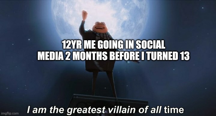 I wanted to sow has face | 12YR ME GOING IN SOCIAL MEDIA 2 MONTHS BEFORE I TURNED 13 | image tagged in i am the greatest villain of all time | made w/ Imgflip meme maker