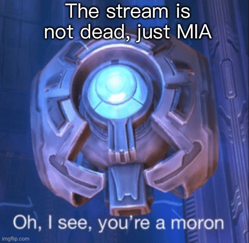 Just keep posting and sharing it and we’ll survive | The stream is not dead, just MIA | image tagged in i see you re a moron | made w/ Imgflip meme maker
