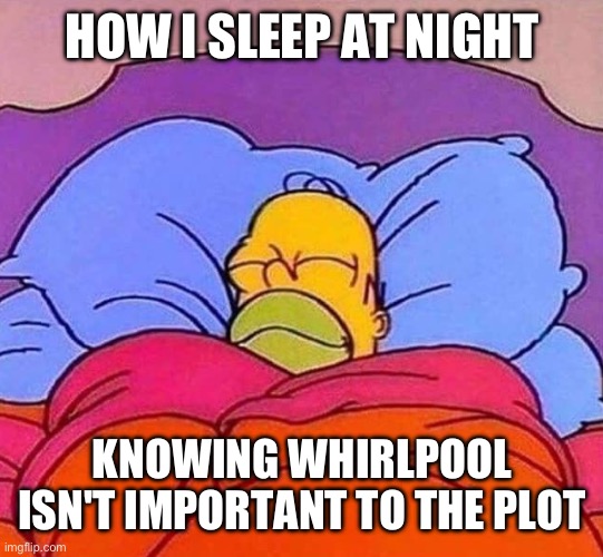 Homer Simpson sleeping peacefully | HOW I SLEEP AT NIGHT; KNOWING WHIRLPOOL ISN'T IMPORTANT TO THE PLOT | image tagged in homer simpson sleeping peacefully | made w/ Imgflip meme maker