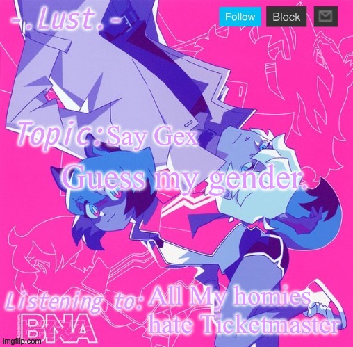 Making this solely because of pluck saying something mean | Say Gex; Guess my gender. All My homies hate Ticketmaster | image tagged in lust's bna announcement temp | made w/ Imgflip meme maker