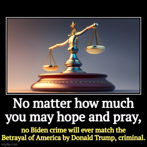 False equivalency. You can't make them the same, no matter what. | No matter how much you may hope and pray, | no Biden crime will ever match the Betrayal of America by Donald Trump, criminal. | image tagged in funny,demotivationals,trump,criminal,betrayal,biden | made w/ Imgflip demotivational maker