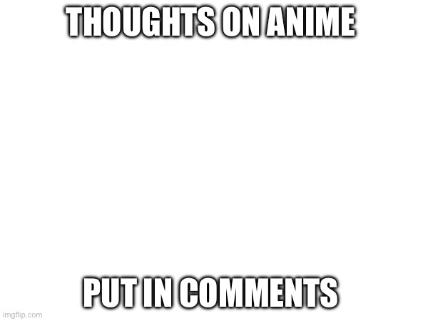 What are ur thoughts? | THOUGHTS ON ANIME; PUT IN COMMENTS | made w/ Imgflip meme maker