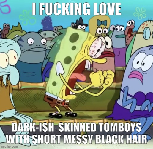 Spongebob Yelling | I FUCKING LOVE; DARK-ISH  SKINNED TOMBOYS  WITH SHORT MESSY BLACK HAIR | image tagged in spongebob yelling | made w/ Imgflip meme maker