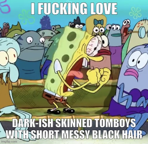 Spongebob Yelling | I FUCKING LOVE; DARK-ISH SKINNED TOMBOYS  WITH SHORT MESSY BLACK HAIR | image tagged in spongebob yelling | made w/ Imgflip meme maker