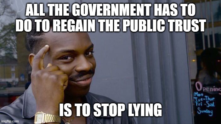Roll Safe Think About It | ALL THE GOVERNMENT HAS TO DO TO REGAIN THE PUBLIC TRUST; IS TO STOP LYING | image tagged in memes,roll safe think about it | made w/ Imgflip meme maker