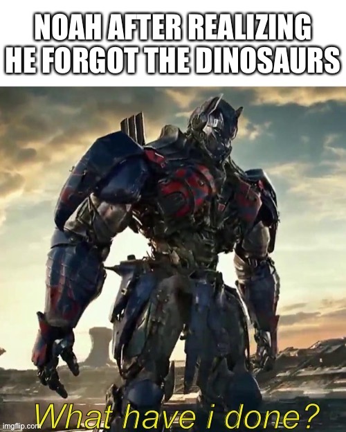What have I done | NOAH AFTER REALIZING HE FORGOT THE DINOSAURS | image tagged in what have i done optimus prime,noah's ark,dinosaurs | made w/ Imgflip meme maker