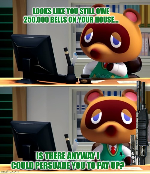 Animal crossing problems | LOOKS LIKE YOU STILL OWE 250,000 BELLS ON YOUR HOUSE... IS THERE ANYWAY I COULD PERSUADE YOU TO PAY UP? | image tagged in tom nook,animal crossing,problems | made w/ Imgflip meme maker