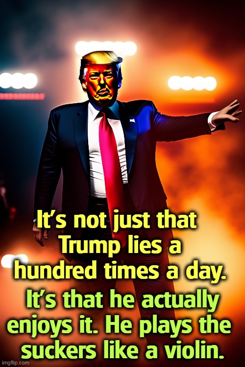 Once a con man, always a con man. | It's not just that 
Trump lies a hundred times a day. It's that he actually enjoys it. He plays the 
suckers like a violin. | image tagged in trump,con man,liar,pleasure | made w/ Imgflip meme maker