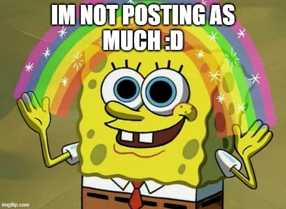 LOL | IM NOT POSTING AS
MUCH :D | image tagged in memes,imagination spongebob,true | made w/ Imgflip meme maker