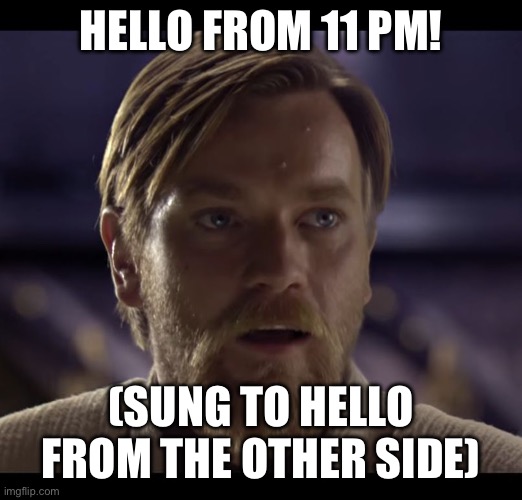 Hello there | HELLO FROM 11 PM! (SUNG TO HELLO FROM THE OTHER SIDE) | image tagged in hello there | made w/ Imgflip meme maker
