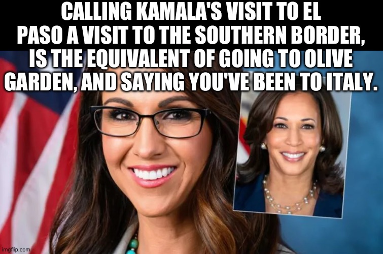 CALLING KAMALA'S VISIT TO EL PASO A VISIT TO THE SOUTHERN BORDER, IS THE EQUIVALENT OF GOING TO OLIVE GARDEN, AND SAYING YOU'VE BEEN TO ITALY. | image tagged in kamala harris,secure the border,republicans,donald trump,maga | made w/ Imgflip meme maker