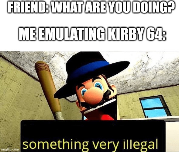 Don't show nintendo | FRIEND: WHAT ARE YOU DOING? ME EMULATING KIRBY 64: | image tagged in mario s gonna do something very illegal,kirby | made w/ Imgflip meme maker
