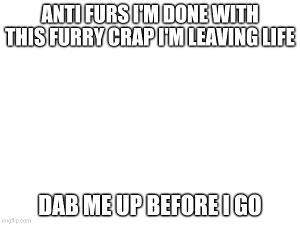Bye :( | ANTI FURS I'M DONE WITH THIS FURRY CRAP I'M LEAVING LIFE; DAB ME UP BEFORE I GO | image tagged in goodbye | made w/ Imgflip meme maker