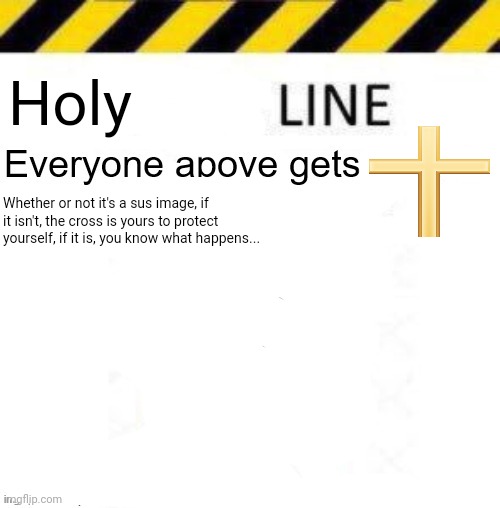 I've seen that one girl with the sus shirt one too many times so it's time for a cleansing | Holy; Whether or not it's a sus image, if it isn't, the cross is yours to protect yourself, if it is, you know what happens... | image tagged in _____ line | made w/ Imgflip meme maker