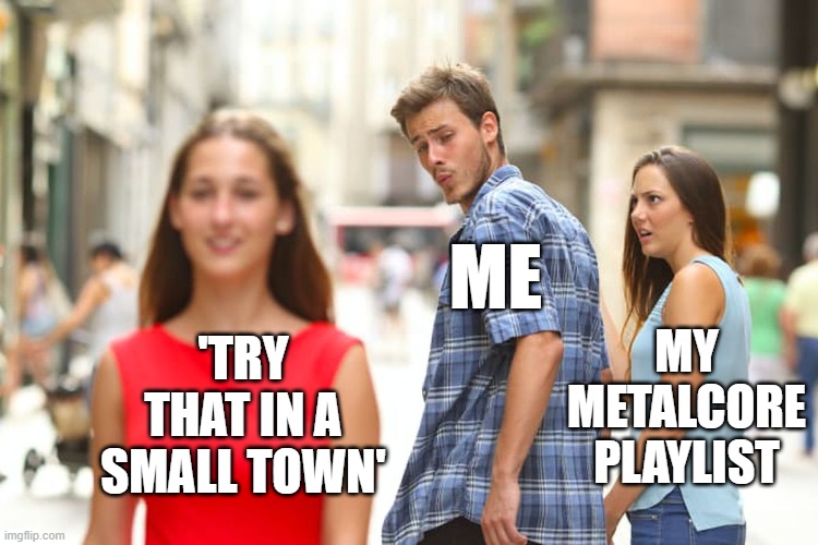 try that in a small town | ME; MY METALCORE PLAYLIST; 'TRY THAT IN A SMALL TOWN' | image tagged in memes,distracted boyfriend | made w/ Imgflip meme maker