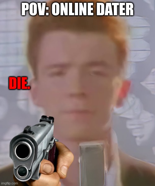 who hates online daters? | POV: ONLINE DATER; DIE. | image tagged in rick astley bruh,gun,idk,this is a tag,lolol | made w/ Imgflip meme maker