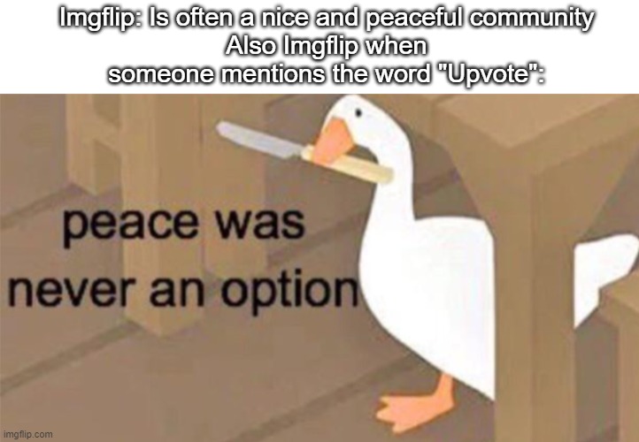 Can you not cause drama, FOR 5 MINUTES?! | Imgflip: Is often a nice and peaceful community
Also Imgflip when
someone mentions the word "Upvote": | image tagged in peace was never an option,imgflip slander | made w/ Imgflip meme maker