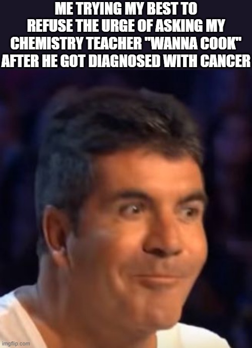 Jesse we need to cook! | ME TRYING MY BEST TO REFUSE THE URGE OF ASKING MY CHEMISTRY TEACHER "WANNA COOK" AFTER HE GOT DIAGNOSED WITH CANCER | image tagged in trying not to laugh simon | made w/ Imgflip meme maker