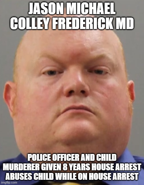 Child killer cop | JASON MICHAEL COLLEY FREDERICK MD; POLICE OFFICER AND CHILD MURDERER GIVEN 8 YEARS HOUSE ARREST ABUSES CHILD WHILE ON HOUSE ARREST | image tagged in police,police brutality,criminal,criminals,courtroom,court | made w/ Imgflip meme maker