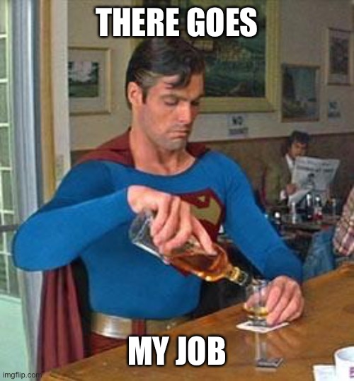 Drunk Superman | THERE GOES MY JOB | image tagged in drunk superman | made w/ Imgflip meme maker