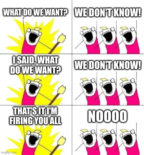 Hi | WHAT DO WE WANT? WE DON'T KNOW! I SAID, WHAT DO WE WANT? WE DON'T KNOW! THAT'S IT I'M FIRING YOU ALL; NOOOO | image tagged in memes,what do we want 3 | made w/ Imgflip meme maker