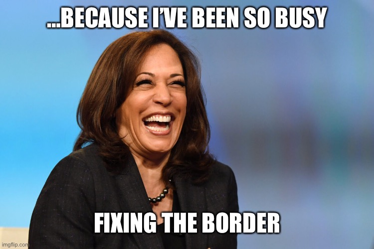 Kamala Harris laughing | …BECAUSE I’VE BEEN SO BUSY FIXING THE BORDER | image tagged in kamala harris laughing | made w/ Imgflip meme maker