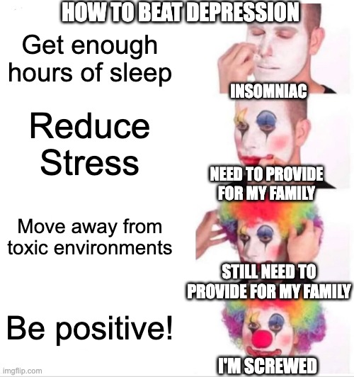 How to beat Depression | HOW TO BEAT DEPRESSION; Get enough hours of sleep; INSOMNIAC; Reduce Stress; NEED TO PROVIDE FOR MY FAMILY; Move away from toxic environments; STILL NEED TO PROVIDE FOR MY FAMILY; Be positive! I'M SCREWED | image tagged in memes,clown applying makeup | made w/ Imgflip meme maker