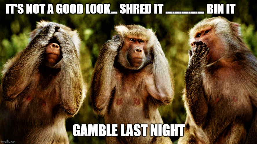 Monkey version of see no evil hear no evil speak no evil | IT'S NOT A GOOD LOOK... SHRED IT ................. BIN IT; GAMBLE LAST NIGHT | image tagged in monkey version of see no evil hear no evil speak no evil | made w/ Imgflip meme maker