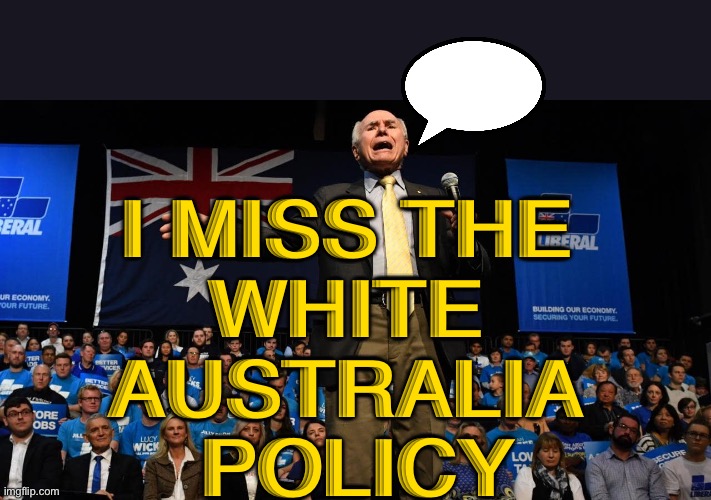 The White Australia Policy | I MISS THE 
WHITE 
AUSTRALIA 
POLICY | image tagged in john howard | made w/ Imgflip meme maker