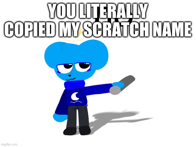 no | YOU LITERALLY COPIED MY SCRATCH NAME | image tagged in no | made w/ Imgflip meme maker