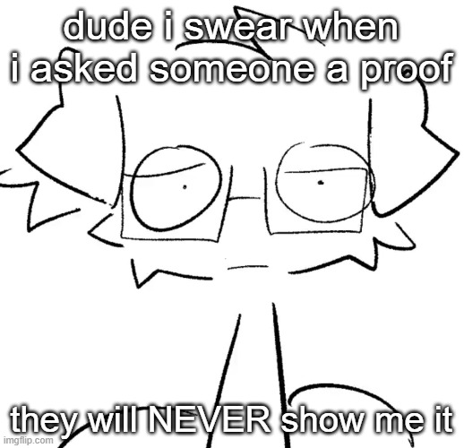 Stare | dude i swear when i asked someone a proof; they will NEVER show me it | image tagged in stare | made w/ Imgflip meme maker