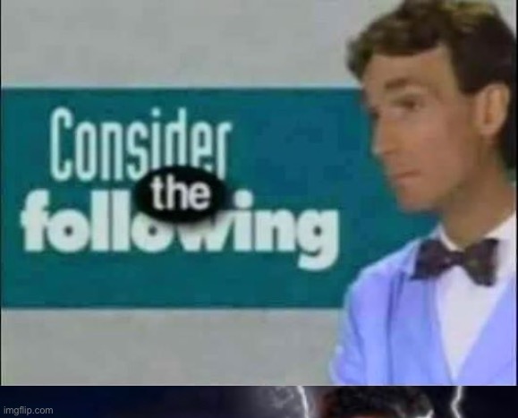 image tagged in consider the following | made w/ Imgflip meme maker