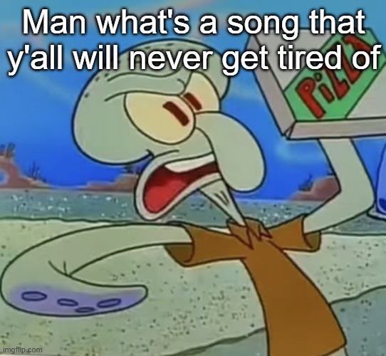 squidward mad | Man what's a song that y'all will never get tired of | image tagged in squidward mad | made w/ Imgflip meme maker