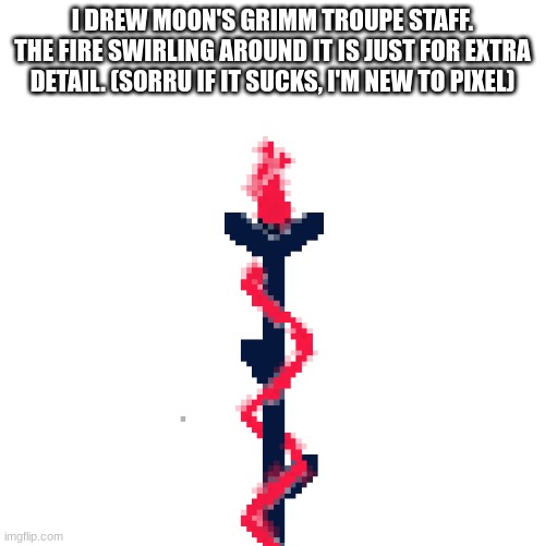 I did my best. | I DREW MOON'S GRIMM TROUPE STAFF. THE FIRE SWIRLING AROUND IT IS JUST FOR EXTRA DETAIL. (SORRU IF IT SUCKS, I'M NEW TO PIXEL) | made w/ Imgflip meme maker