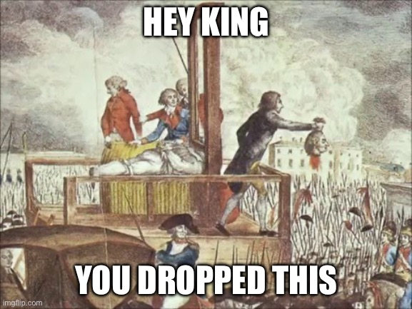 King | HEY KING; YOU DROPPED THIS | image tagged in guillotine,king | made w/ Imgflip meme maker