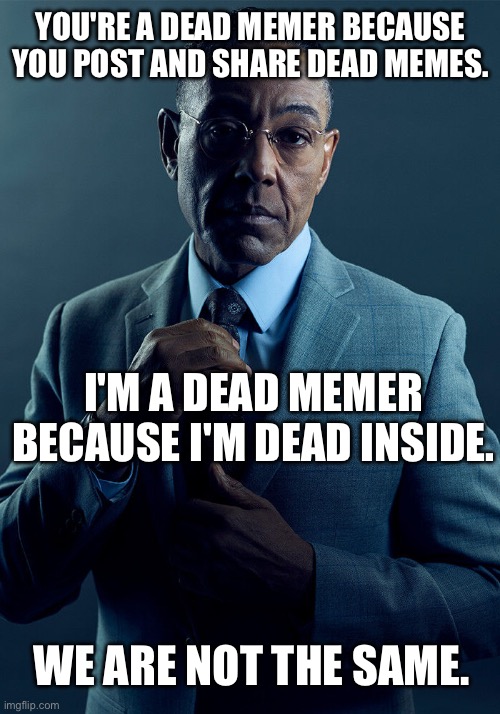 Dead memers | YOU'RE A DEAD MEMER BECAUSE YOU POST AND SHARE DEAD MEMES. I'M A DEAD MEMER BECAUSE I'M DEAD INSIDE. WE ARE NOT THE SAME. | image tagged in gus fring we are not the same,dead,memer | made w/ Imgflip meme maker