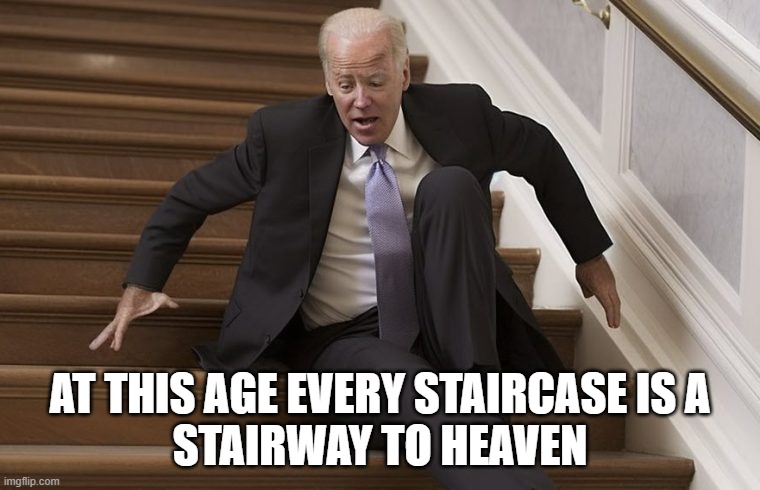 Stairway to heaven | AT THIS AGE EVERY STAIRCASE IS A
STAIRWAY TO HEAVEN | image tagged in led zeppelin,joe biden,biden,stairs,stairway to heaven,dementia | made w/ Imgflip meme maker