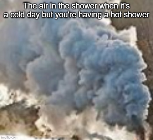 The steam be like... | The air in the shower when it's a cold day but you're having a hot shower | image tagged in so true,funny,steam,memes,fun | made w/ Imgflip meme maker
